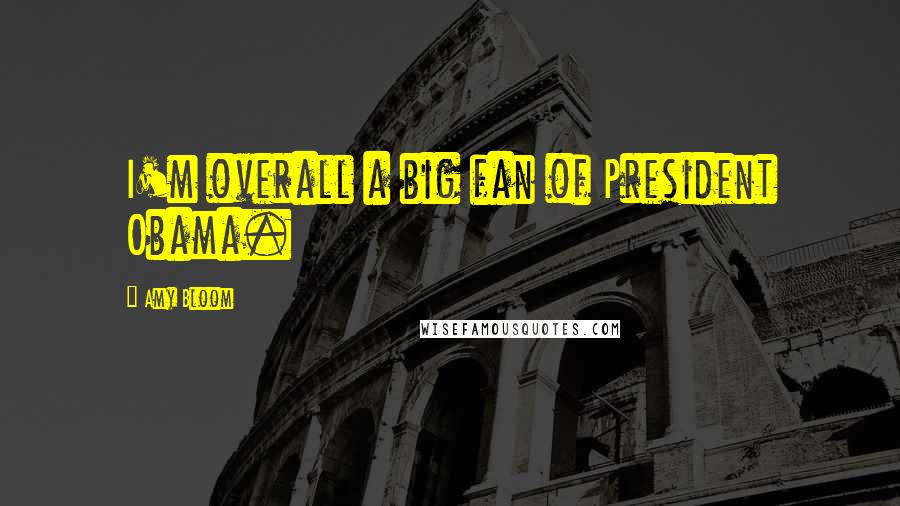 Amy Bloom Quotes: I'm overall a big fan of President Obama.