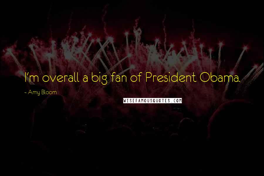 Amy Bloom Quotes: I'm overall a big fan of President Obama.