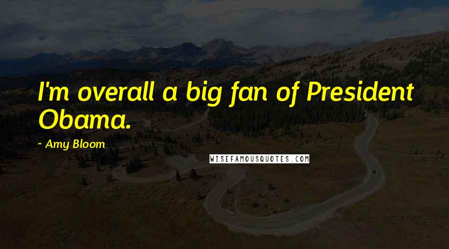 Amy Bloom Quotes: I'm overall a big fan of President Obama.