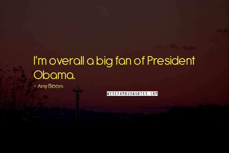 Amy Bloom Quotes: I'm overall a big fan of President Obama.
