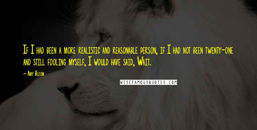 Amy Bloom Quotes: If I had been a more realistic and reasonable person, if I had not been twenty-one and still fooling myself, I would have said, Wait.