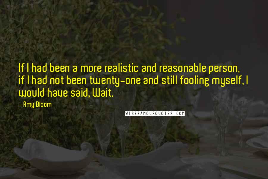 Amy Bloom Quotes: If I had been a more realistic and reasonable person, if I had not been twenty-one and still fooling myself, I would have said, Wait.