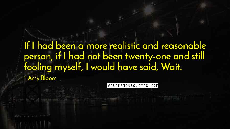 Amy Bloom Quotes: If I had been a more realistic and reasonable person, if I had not been twenty-one and still fooling myself, I would have said, Wait.