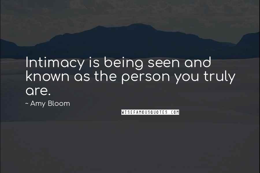 Amy Bloom Quotes: Intimacy is being seen and known as the person you truly are.