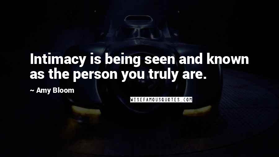Amy Bloom Quotes: Intimacy is being seen and known as the person you truly are.