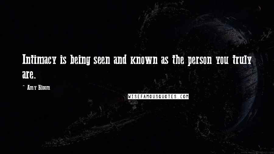 Amy Bloom Quotes: Intimacy is being seen and known as the person you truly are.
