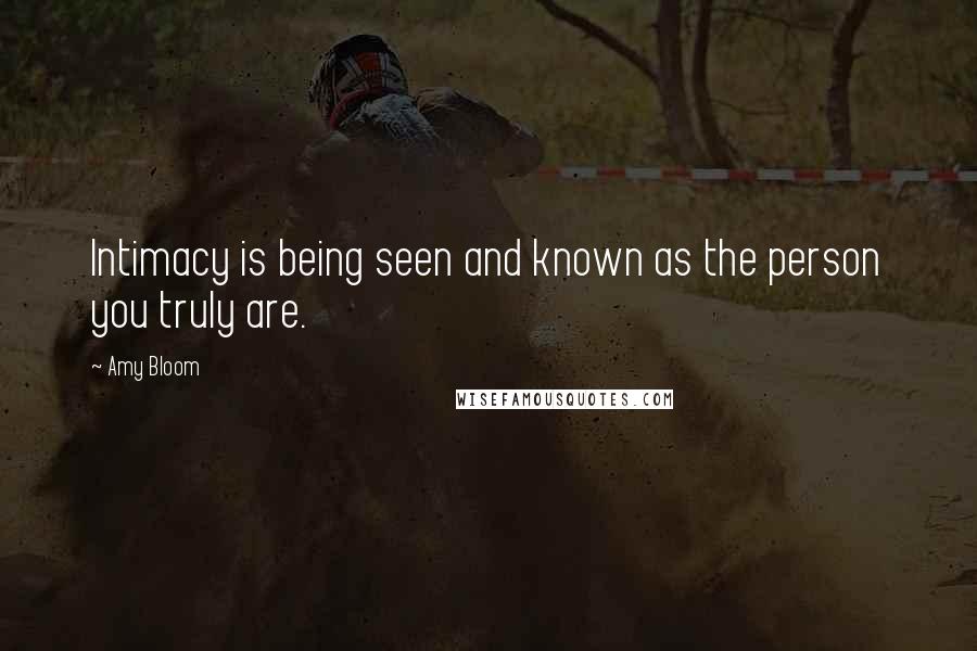 Amy Bloom Quotes: Intimacy is being seen and known as the person you truly are.