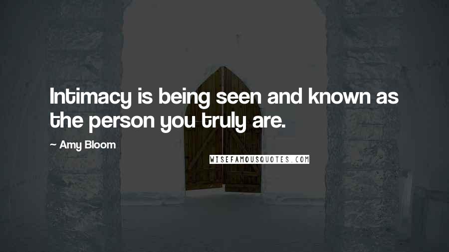 Amy Bloom Quotes: Intimacy is being seen and known as the person you truly are.