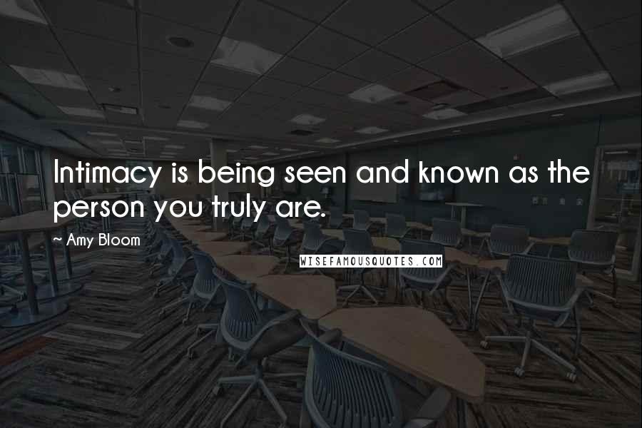 Amy Bloom Quotes: Intimacy is being seen and known as the person you truly are.