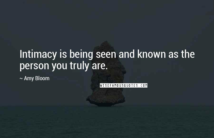 Amy Bloom Quotes: Intimacy is being seen and known as the person you truly are.