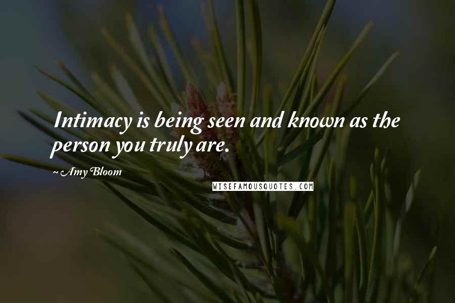 Amy Bloom Quotes: Intimacy is being seen and known as the person you truly are.