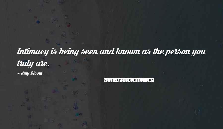 Amy Bloom Quotes: Intimacy is being seen and known as the person you truly are.