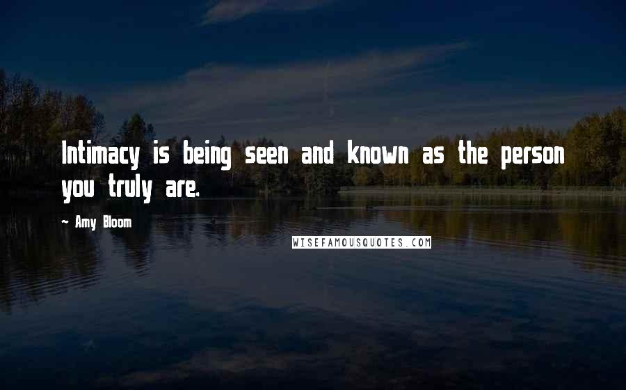 Amy Bloom Quotes: Intimacy is being seen and known as the person you truly are.
