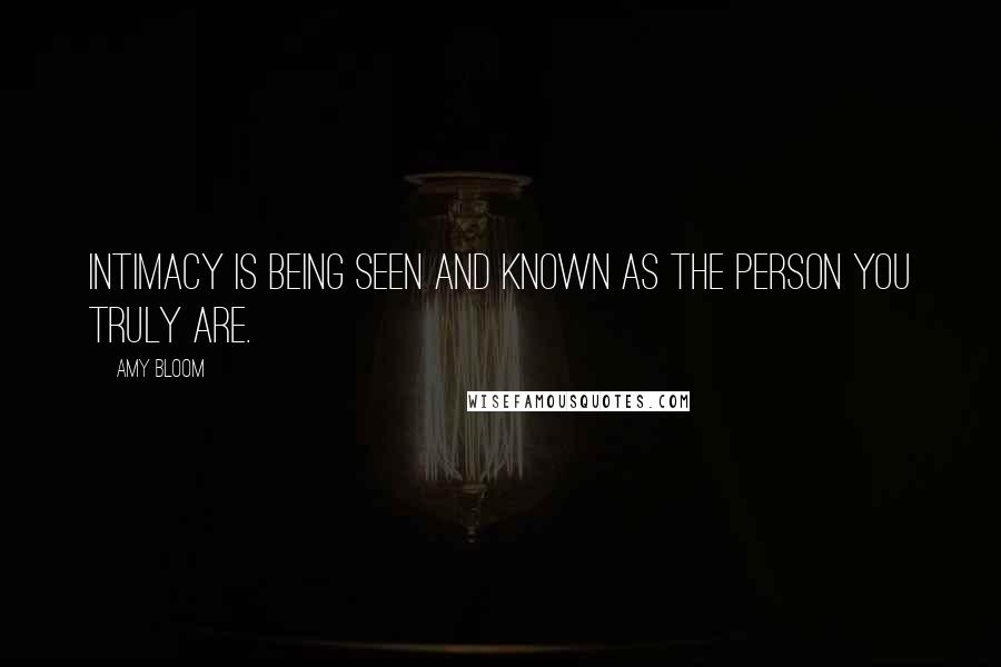 Amy Bloom Quotes: Intimacy is being seen and known as the person you truly are.