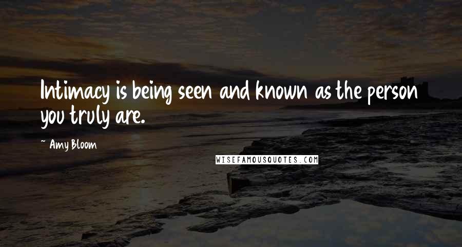 Amy Bloom Quotes: Intimacy is being seen and known as the person you truly are.