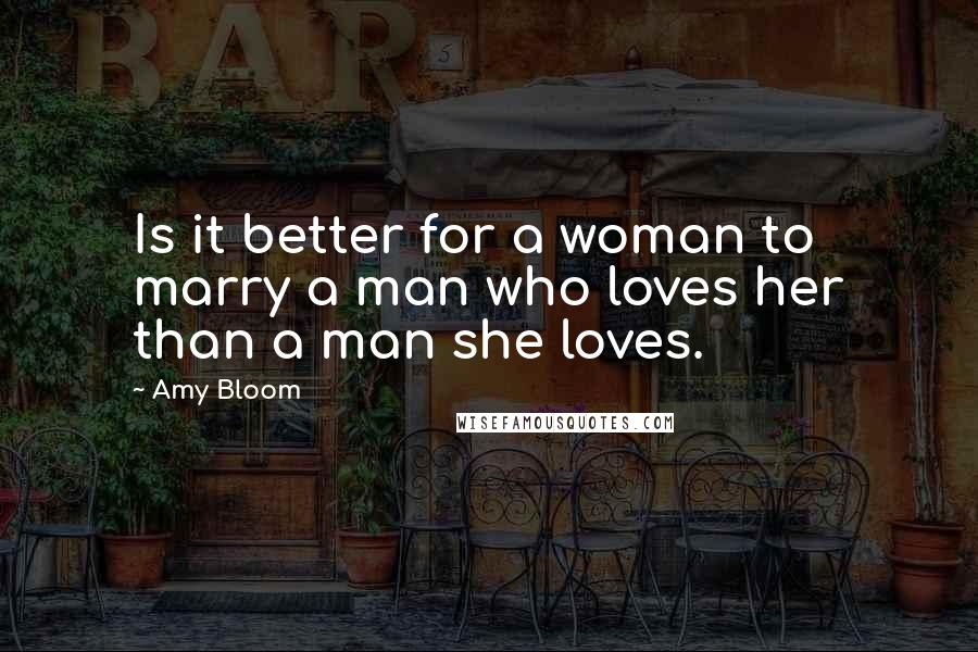 Amy Bloom Quotes: Is it better for a woman to marry a man who loves her than a man she loves.