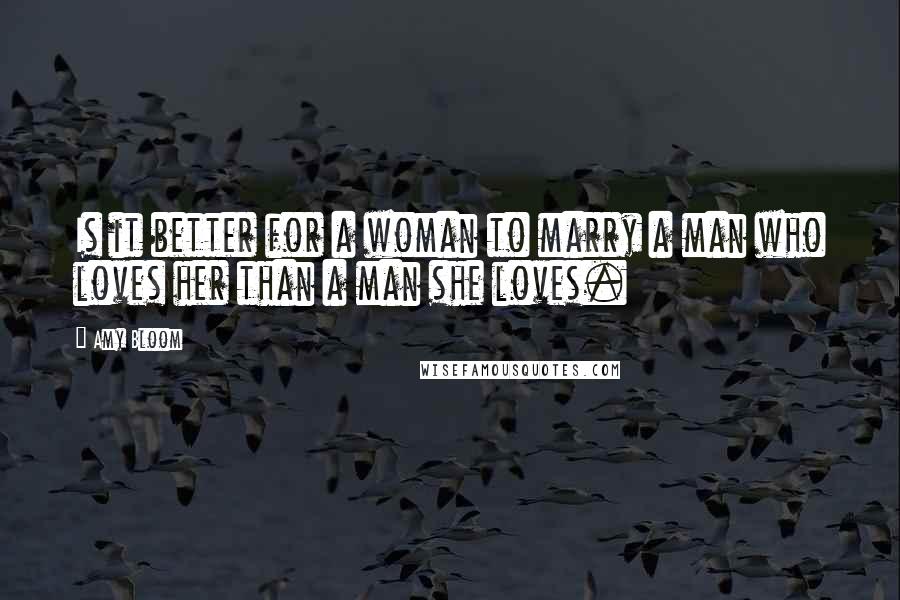 Amy Bloom Quotes: Is it better for a woman to marry a man who loves her than a man she loves.