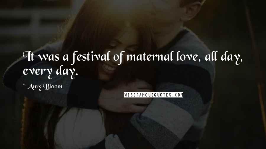 Amy Bloom Quotes: It was a festival of maternal love, all day, every day.