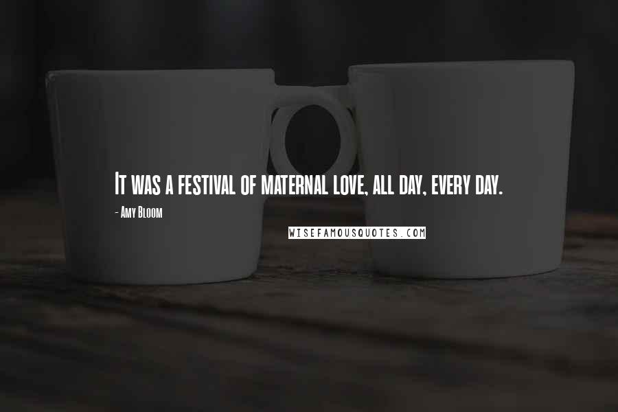 Amy Bloom Quotes: It was a festival of maternal love, all day, every day.