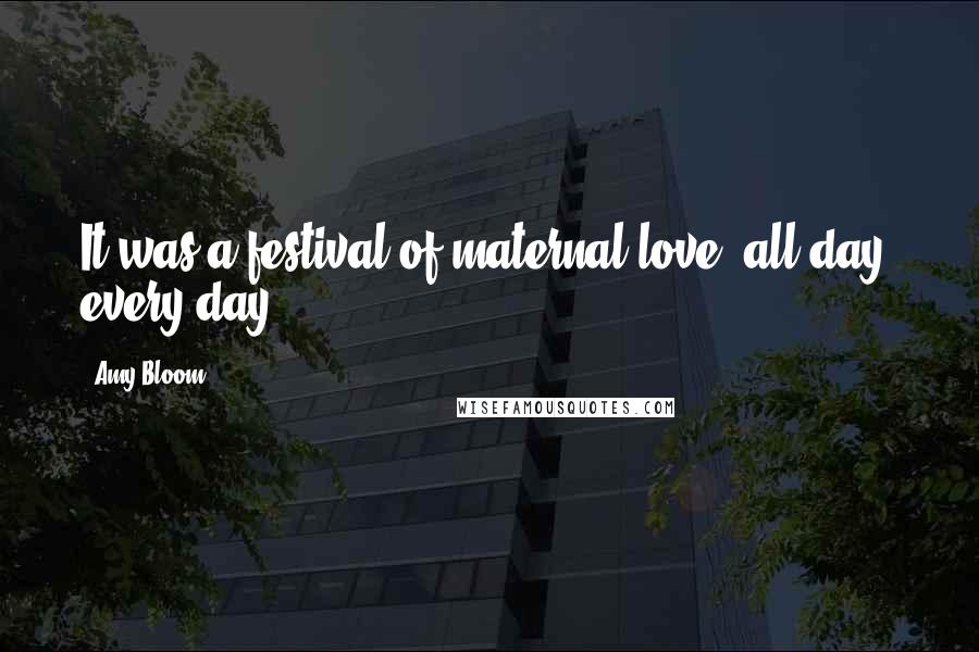 Amy Bloom Quotes: It was a festival of maternal love, all day, every day.