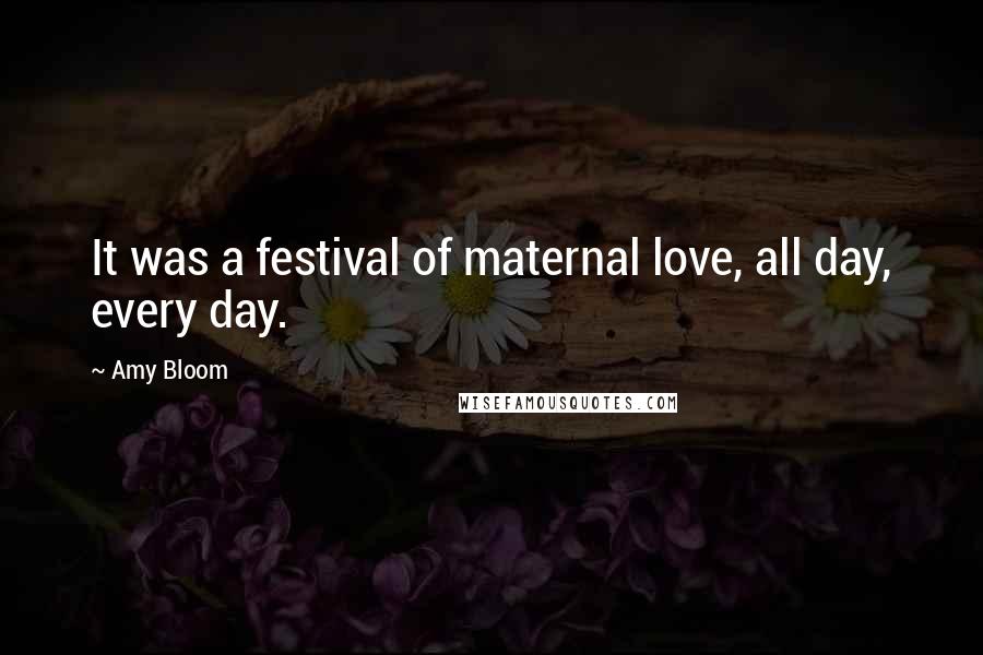 Amy Bloom Quotes: It was a festival of maternal love, all day, every day.