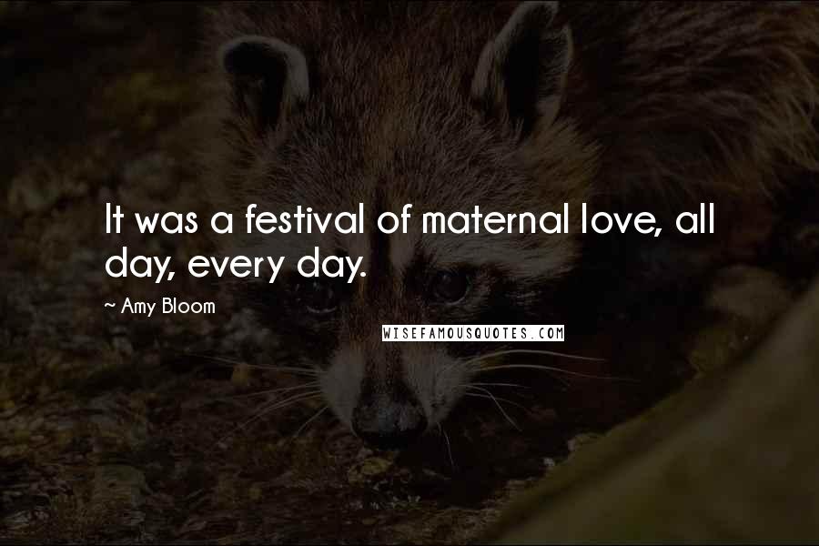 Amy Bloom Quotes: It was a festival of maternal love, all day, every day.