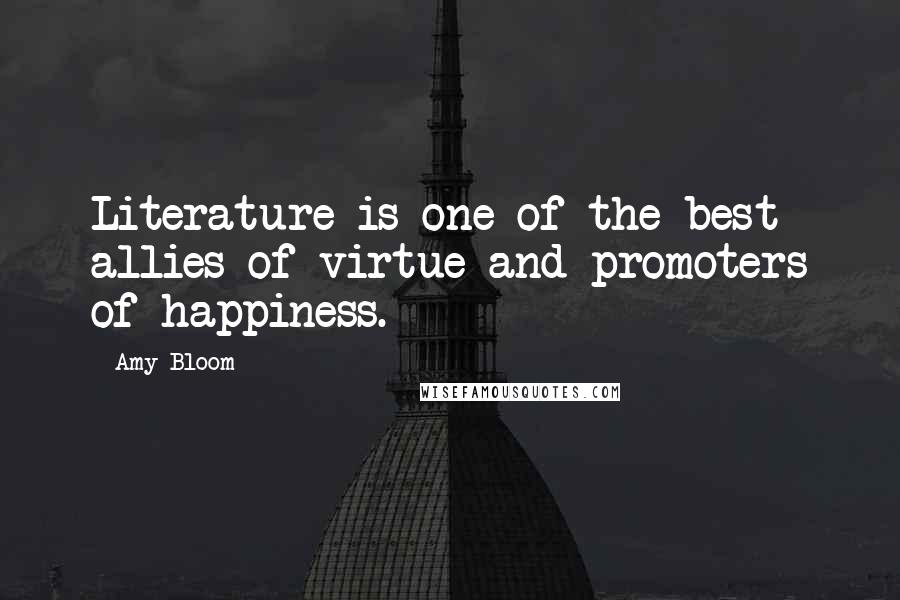 Amy Bloom Quotes: Literature is one of the best allies of virtue and promoters of happiness.