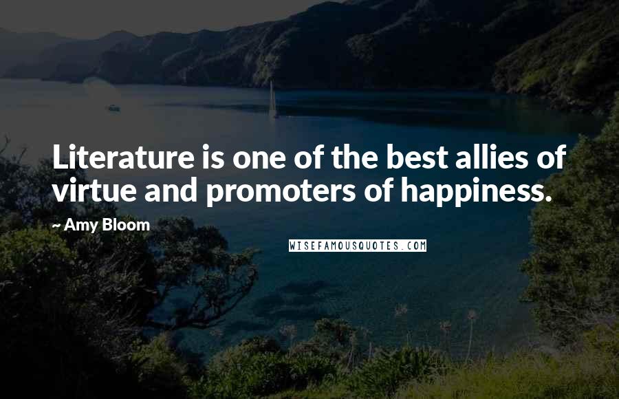 Amy Bloom Quotes: Literature is one of the best allies of virtue and promoters of happiness.