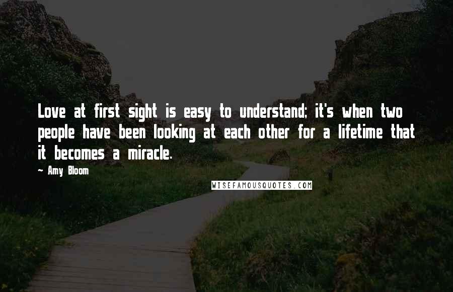 Amy Bloom Quotes: Love at first sight is easy to understand; it's when two people have been looking at each other for a lifetime that it becomes a miracle.