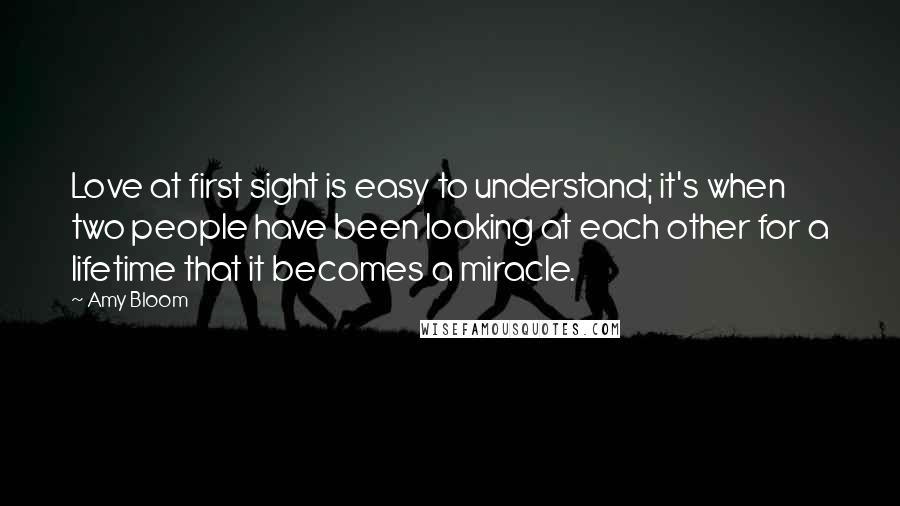 Amy Bloom Quotes: Love at first sight is easy to understand; it's when two people have been looking at each other for a lifetime that it becomes a miracle.