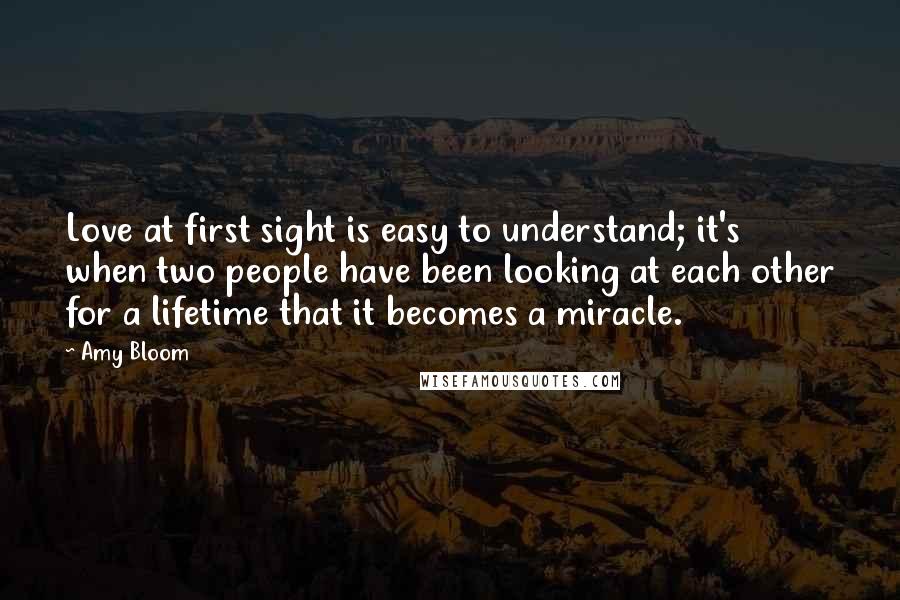 Amy Bloom Quotes: Love at first sight is easy to understand; it's when two people have been looking at each other for a lifetime that it becomes a miracle.