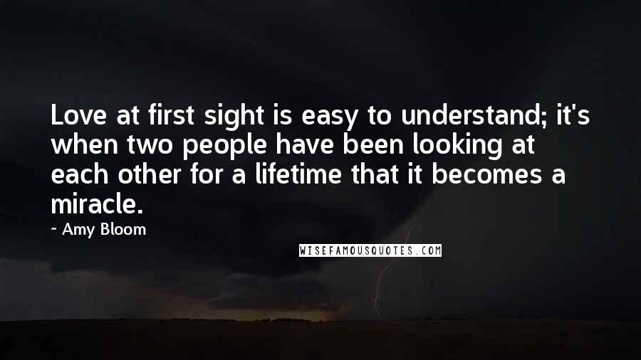 Amy Bloom Quotes: Love at first sight is easy to understand; it's when two people have been looking at each other for a lifetime that it becomes a miracle.