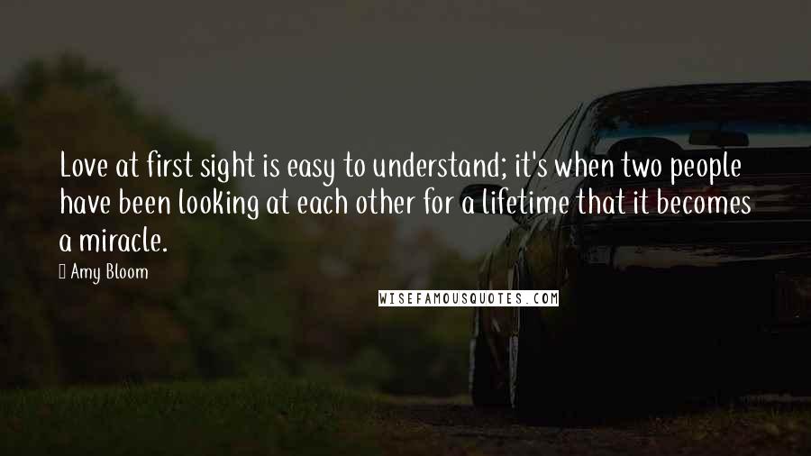 Amy Bloom Quotes: Love at first sight is easy to understand; it's when two people have been looking at each other for a lifetime that it becomes a miracle.