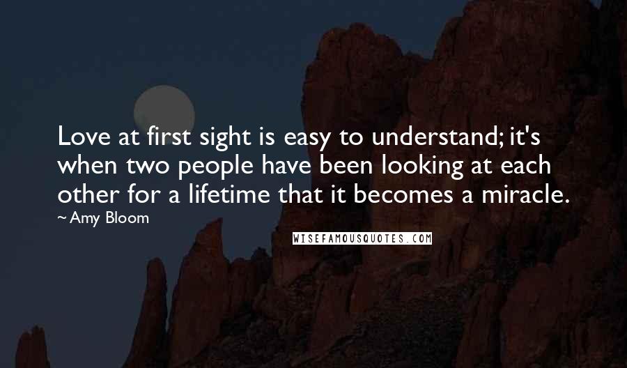 Amy Bloom Quotes: Love at first sight is easy to understand; it's when two people have been looking at each other for a lifetime that it becomes a miracle.