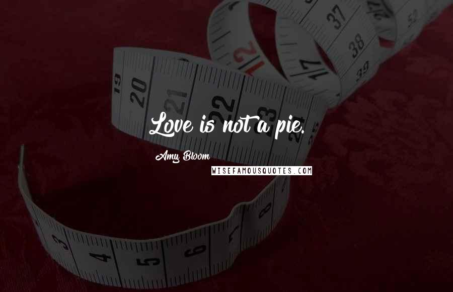 Amy Bloom Quotes: Love is not a pie.