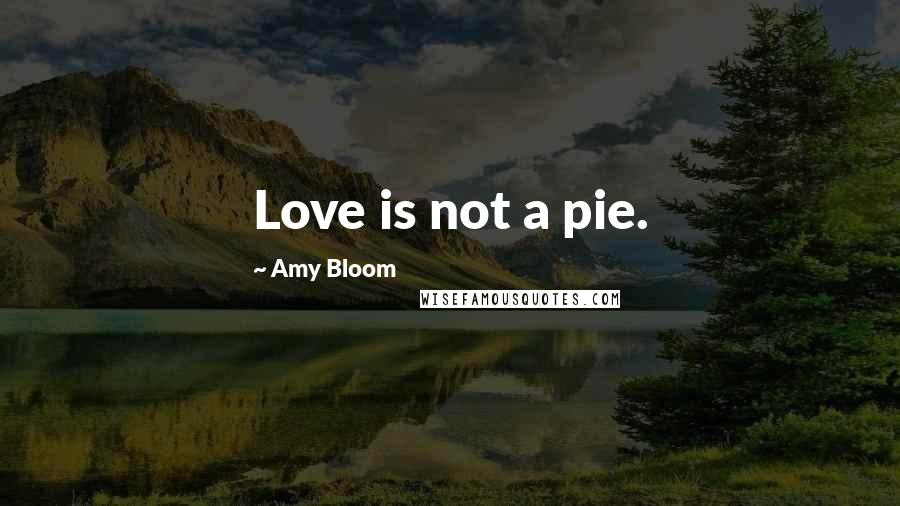 Amy Bloom Quotes: Love is not a pie.