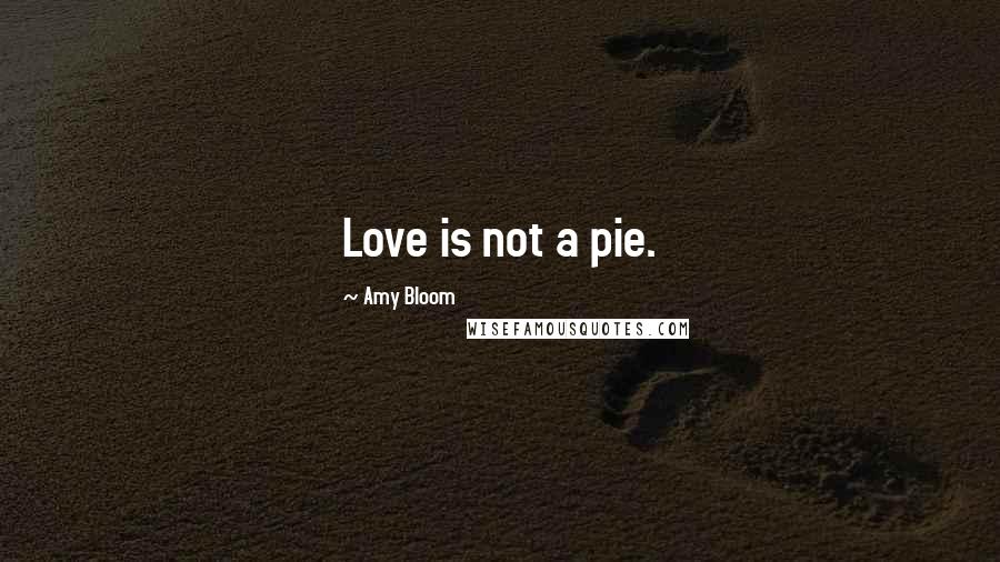 Amy Bloom Quotes: Love is not a pie.