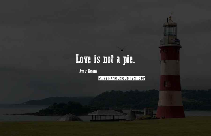 Amy Bloom Quotes: Love is not a pie.