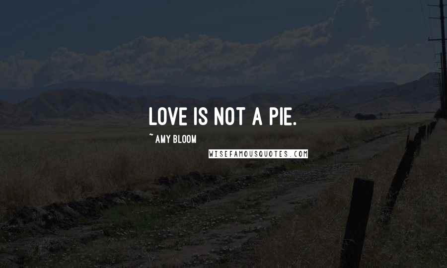 Amy Bloom Quotes: Love is not a pie.