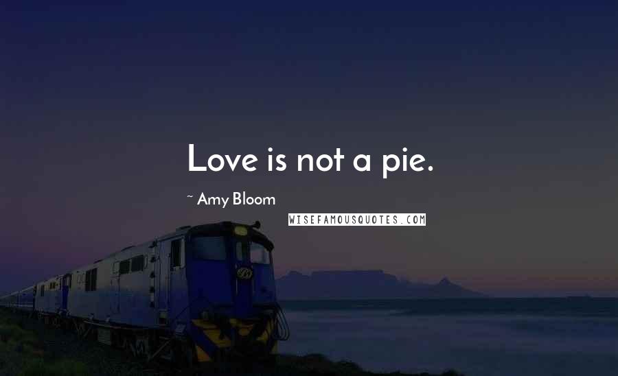 Amy Bloom Quotes: Love is not a pie.