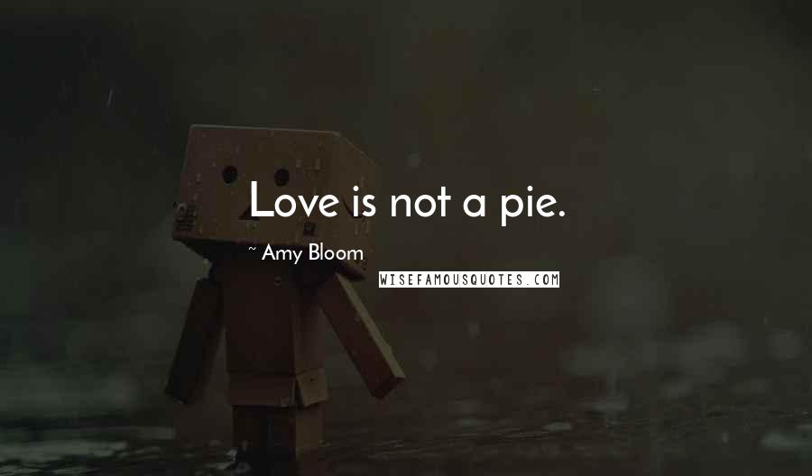 Amy Bloom Quotes: Love is not a pie.