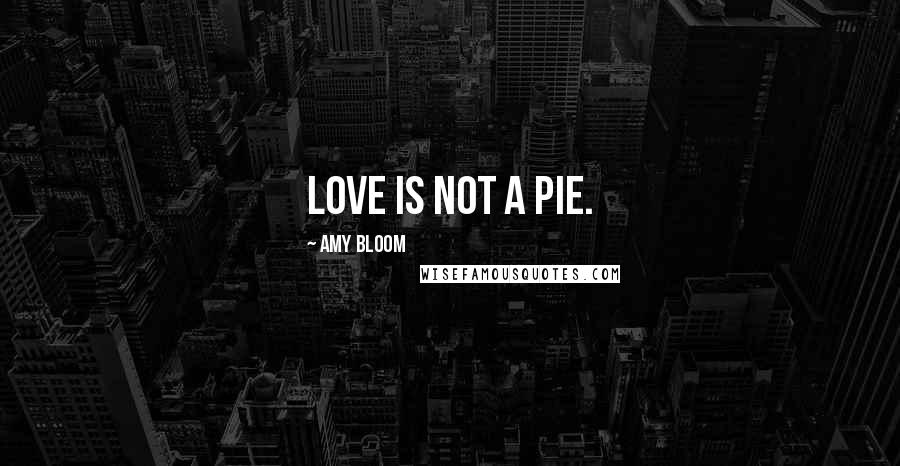 Amy Bloom Quotes: Love is not a pie.