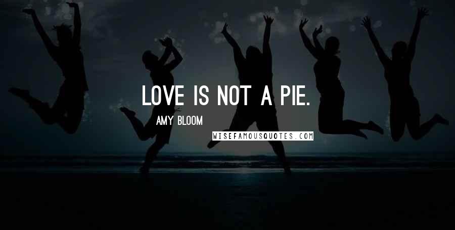 Amy Bloom Quotes: Love is not a pie.