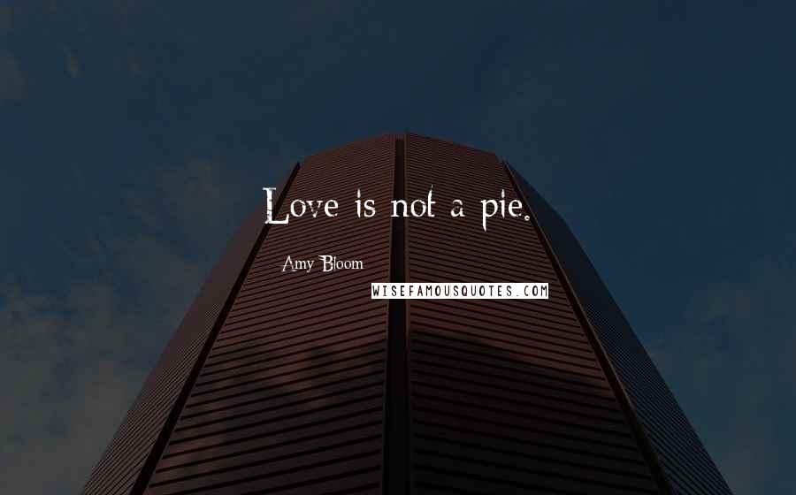 Amy Bloom Quotes: Love is not a pie.