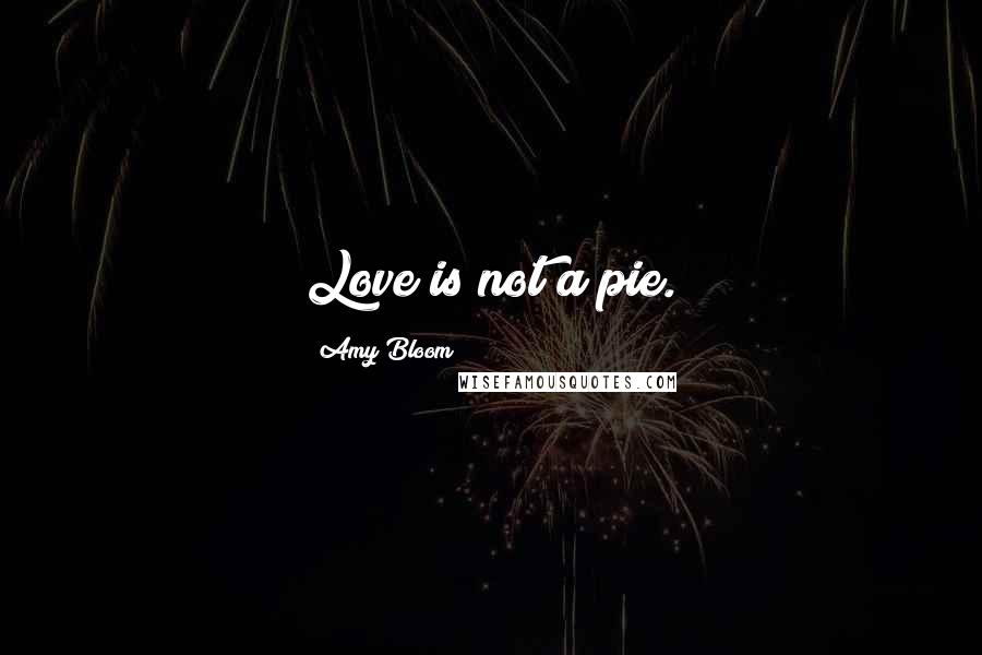 Amy Bloom Quotes: Love is not a pie.