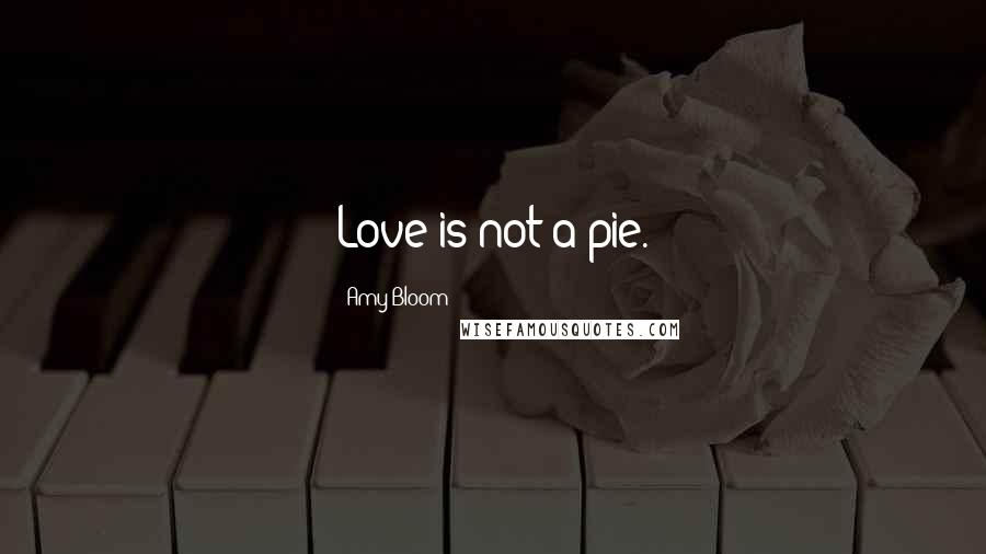 Amy Bloom Quotes: Love is not a pie.