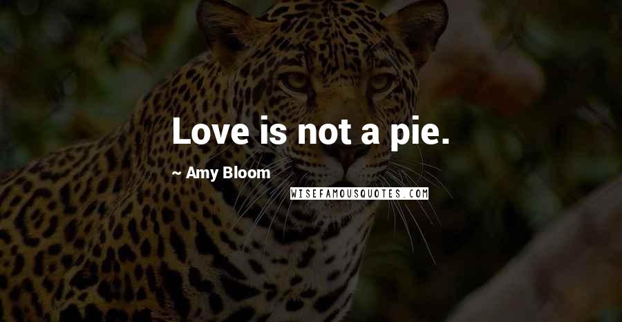 Amy Bloom Quotes: Love is not a pie.