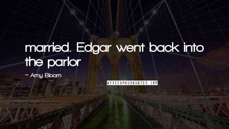 Amy Bloom Quotes: married. Edgar went back into the parlor