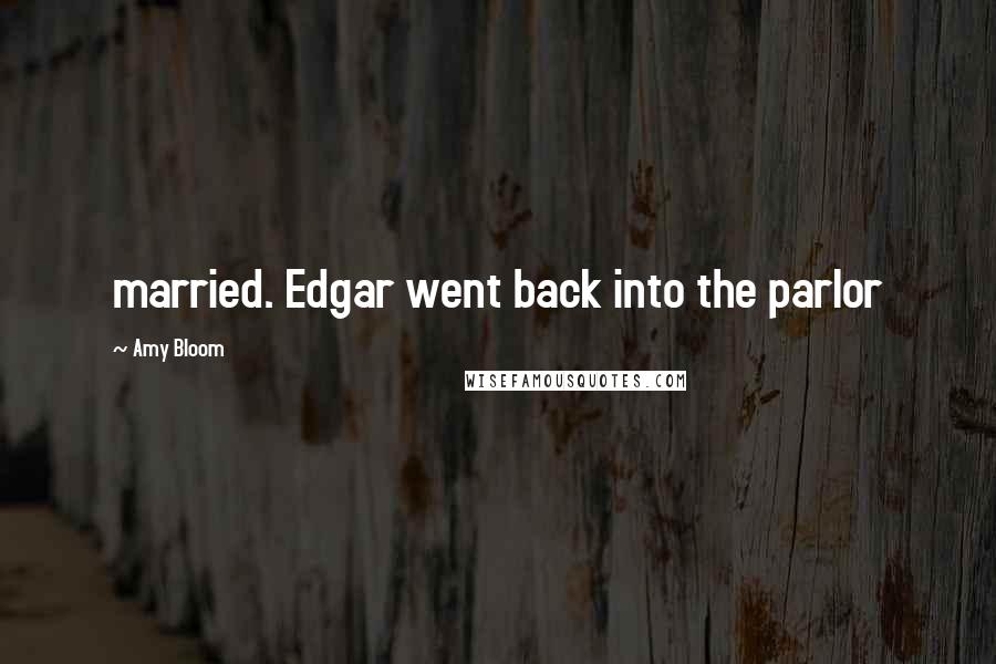 Amy Bloom Quotes: married. Edgar went back into the parlor