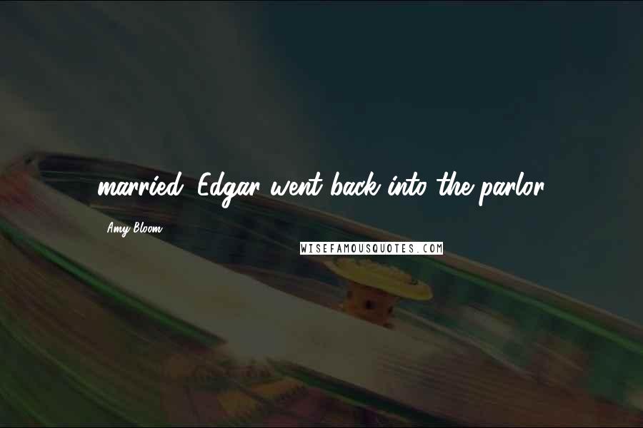 Amy Bloom Quotes: married. Edgar went back into the parlor